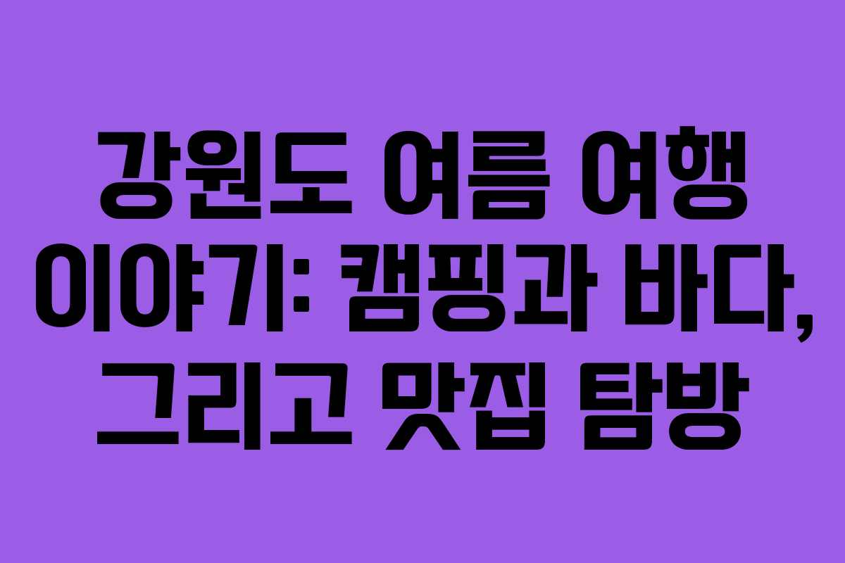 강원도 여름 여행 이야기: 캠핑과 바다, 그리고 맛집 탐방