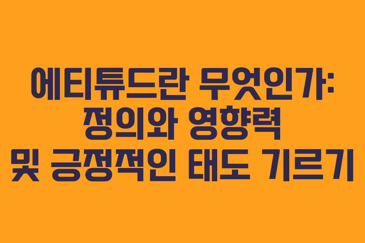 에티튜드란 무엇인가: 정의와 영향력 및 긍정적인 태도 기르기