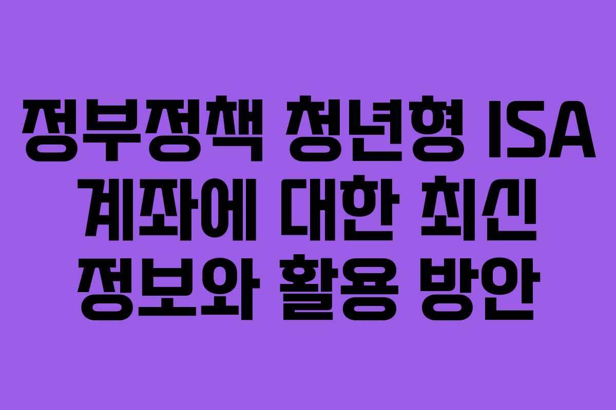 정부정책 청년형 ISA 계좌에 대한 최신 정보와 활용 방안