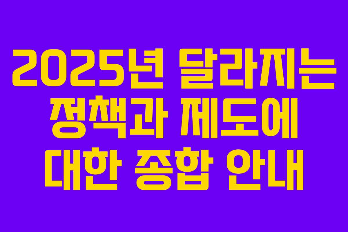 2025년 달라지는 정책과 제도에 대한 종합 안내