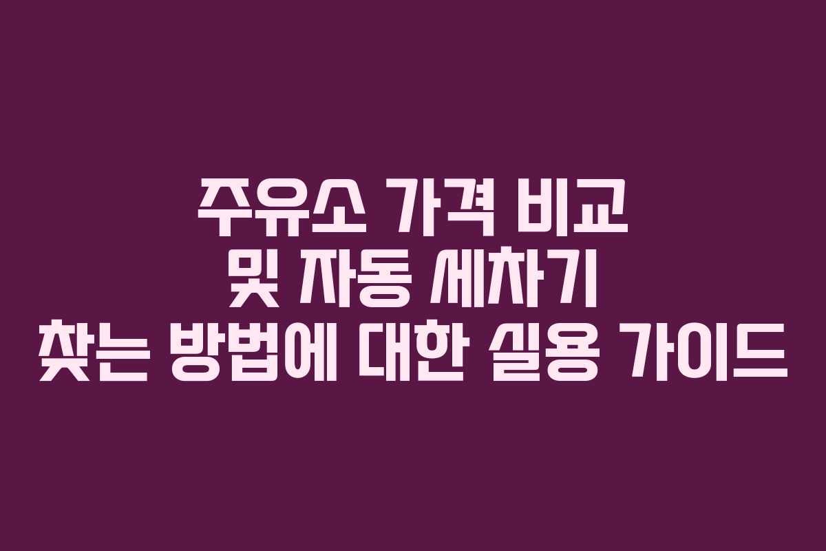 주유소 가격 비교 및 자동 세차기 찾는 방법에 대한 실용 가이드