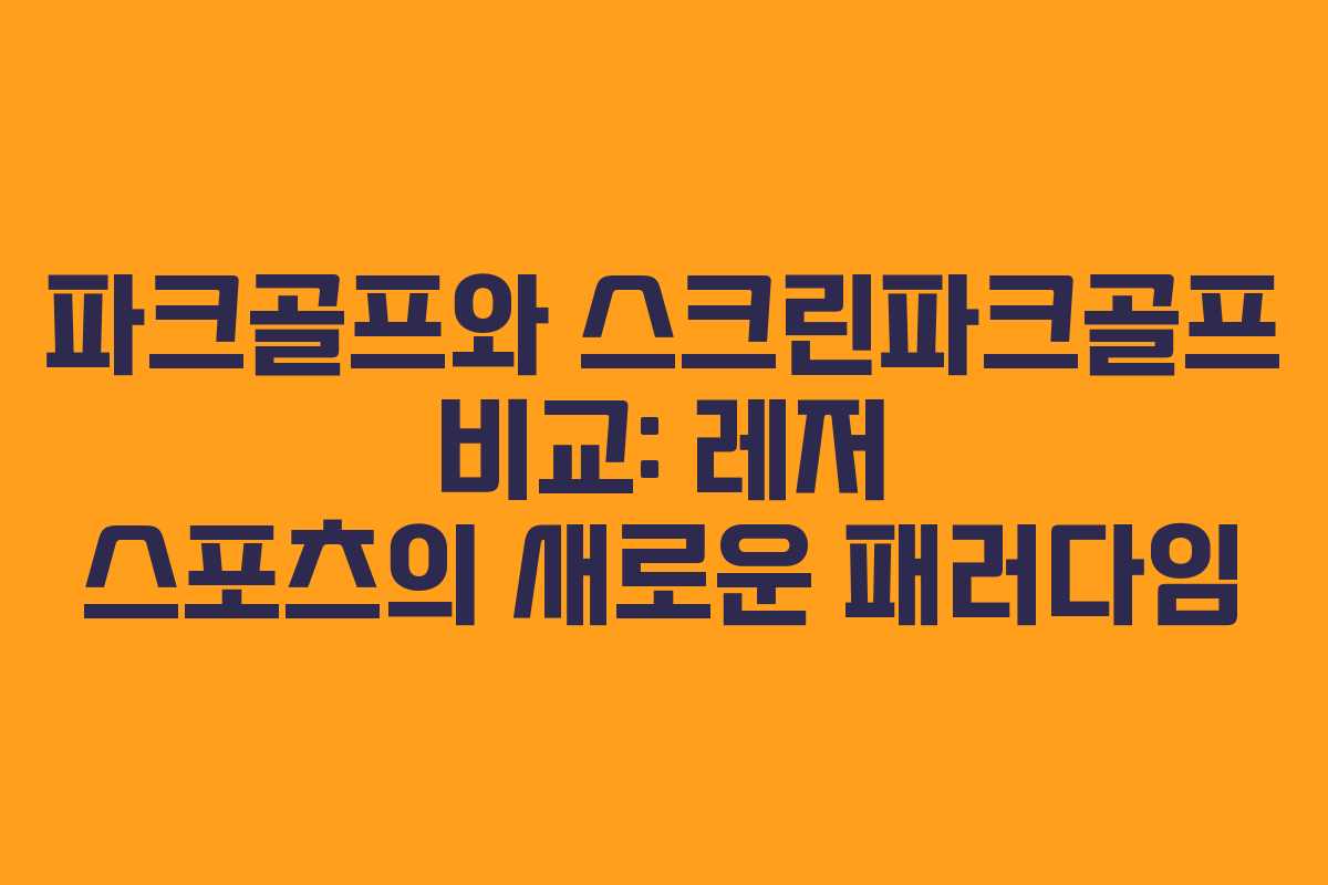 파크골프와 스크린파크골프 비교: 레저 스포츠의 새로운 패러다임
