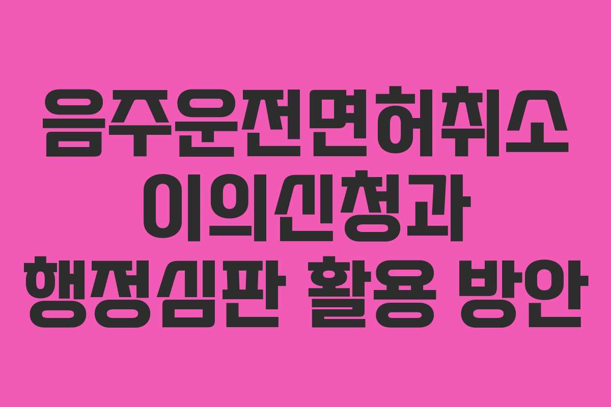 음주운전면허취소 이의신청과 행정심판 활용 방안