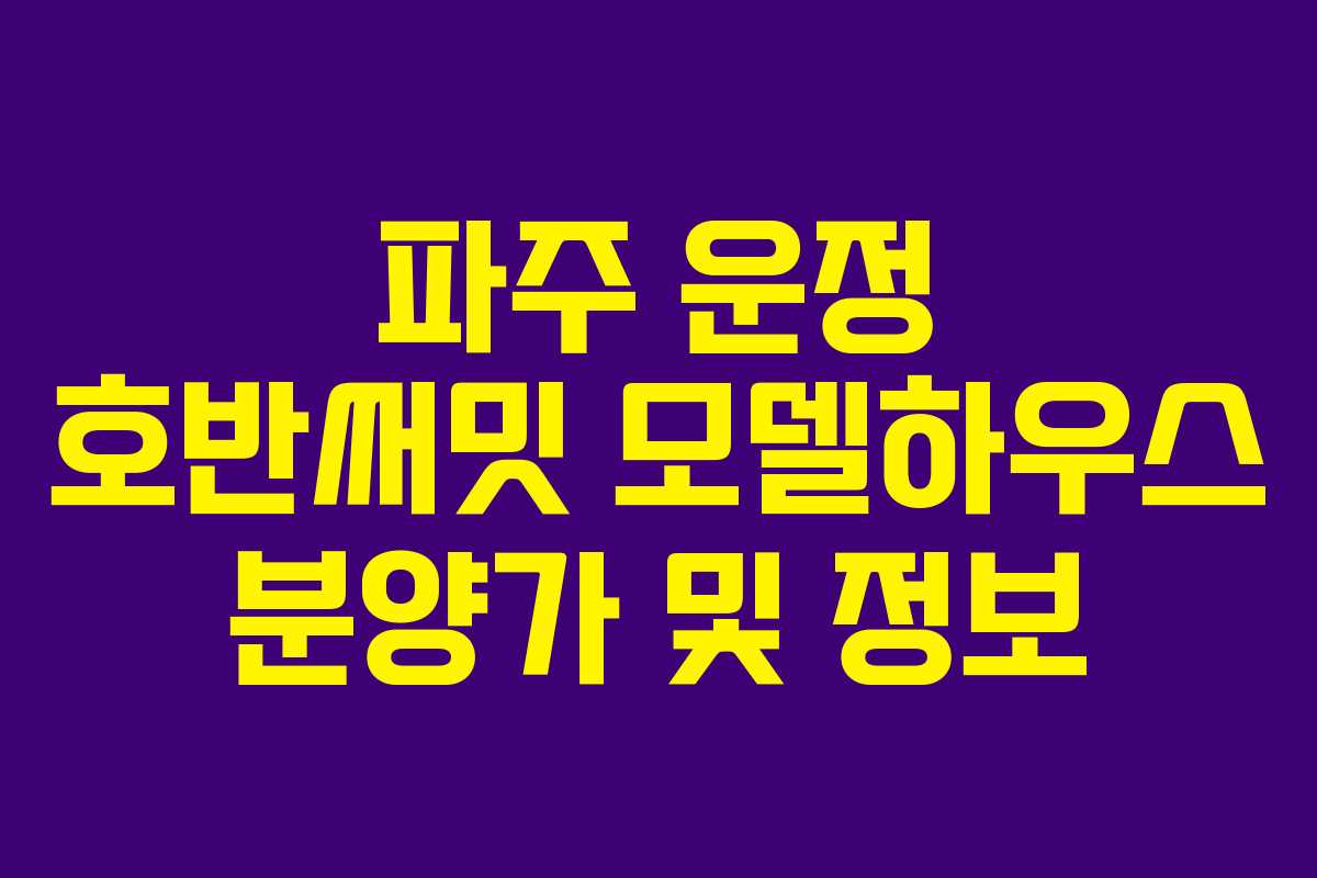 파주 운정 호반써밋 모델하우스 분양가 및 정보