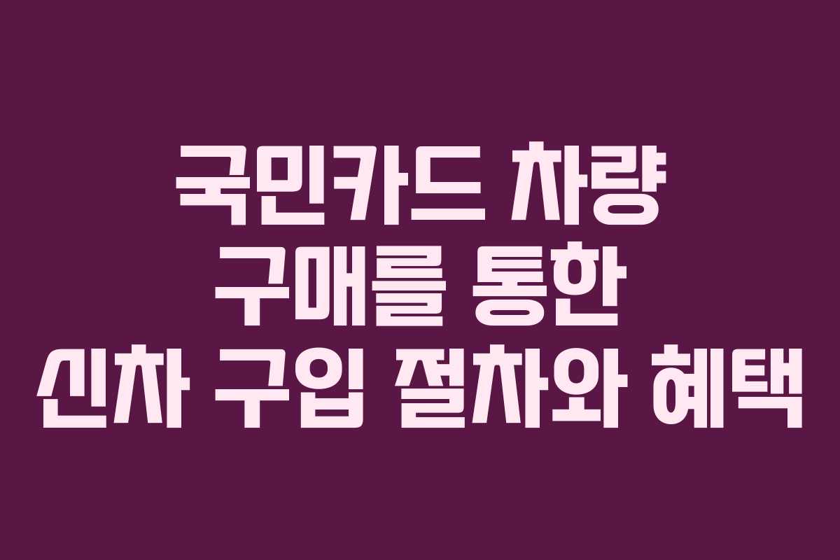 국민카드 차량 구매를 통한 신차 구입 절차와 혜택