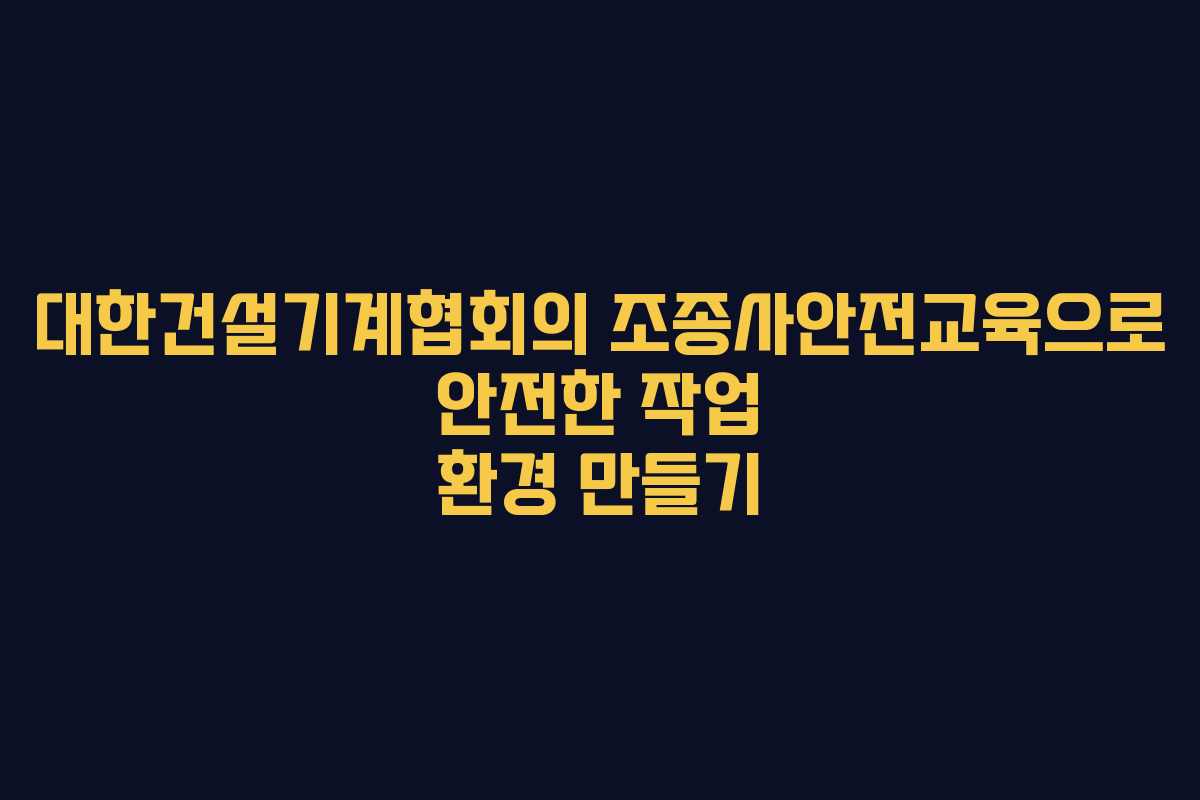 대한건설기계협회의 조종사안전교육으로 안전한 작업 환경 만들기