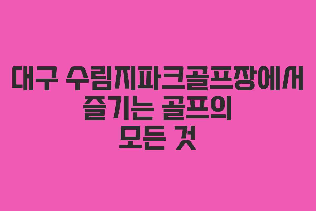 대구 수림지파크골프장에서 즐기는 골프의 모든 것