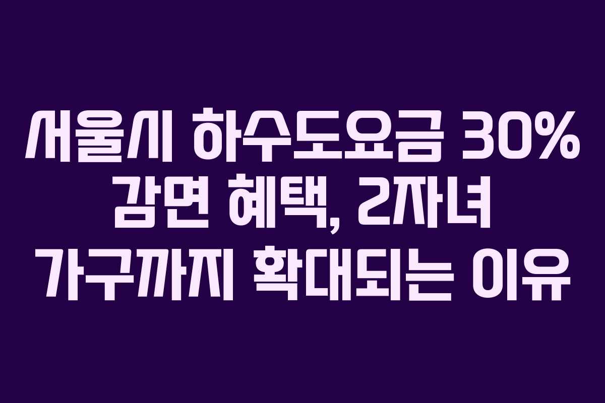 서울시 하수도요금 30% 감면 혜택, 2자녀 가구까지 확대되는 이유