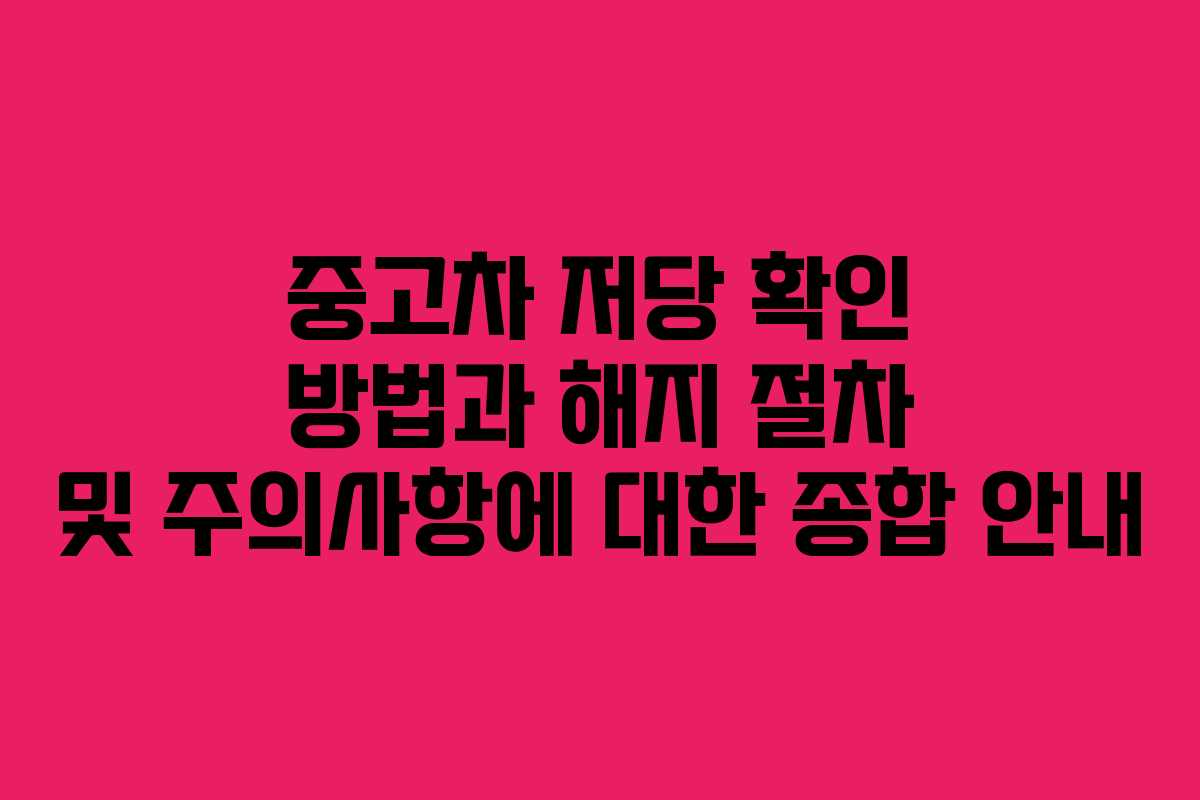 중고차 저당 확인 방법과 해지 절차 및 주의사항에 대한 종합 안내