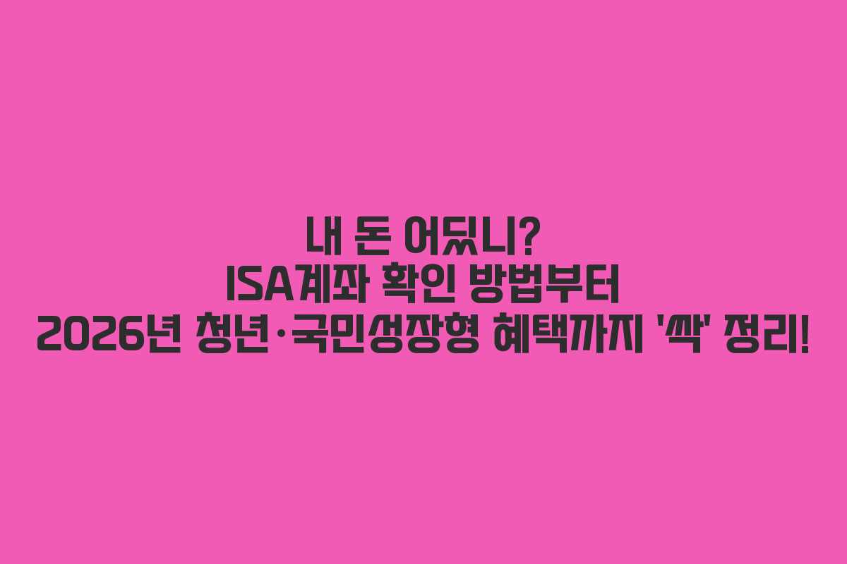 내 돈 어딨니? ISA계좌 확인 방법부터 2026년 청년·국민성장형 혜택까지 ‘싹’ 정리!