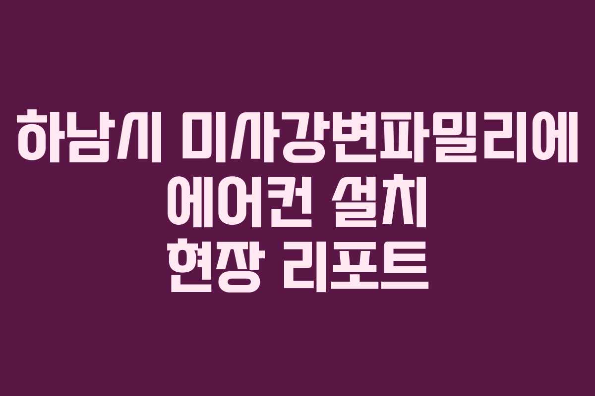 하남시 미사강변파밀리에 에어컨 설치 현장 리포트