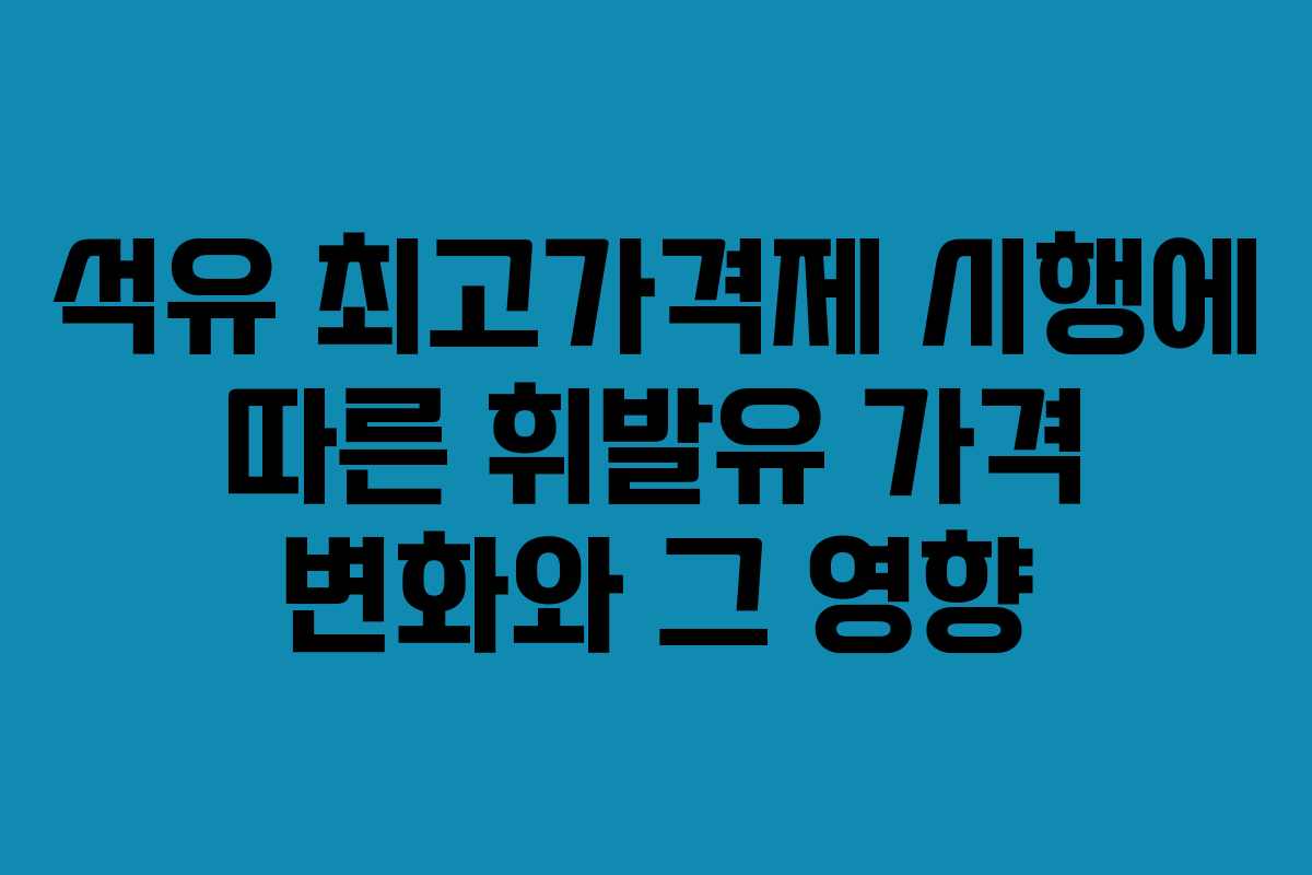 석유 최고가격제 시행에 따른 휘발유 가격 변화와 그 영향