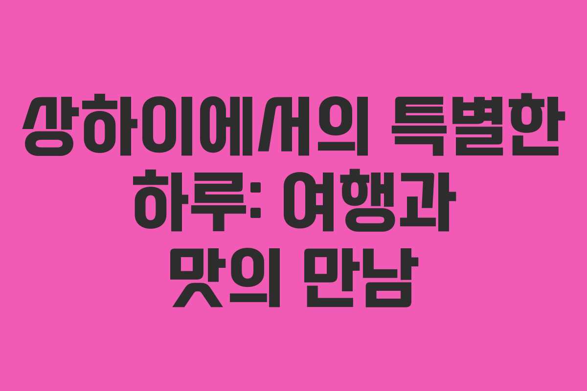 상하이에서의 특별한 하루: 여행과 맛의 만남