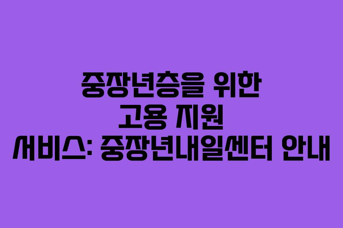 중장년층을 위한 고용 지원 서비스: 중장년내일센터 안내