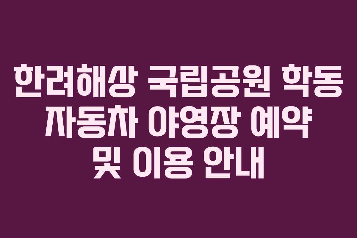 한려해상 국립공원 학동 자동차 야영장 예약 및 이용 안내