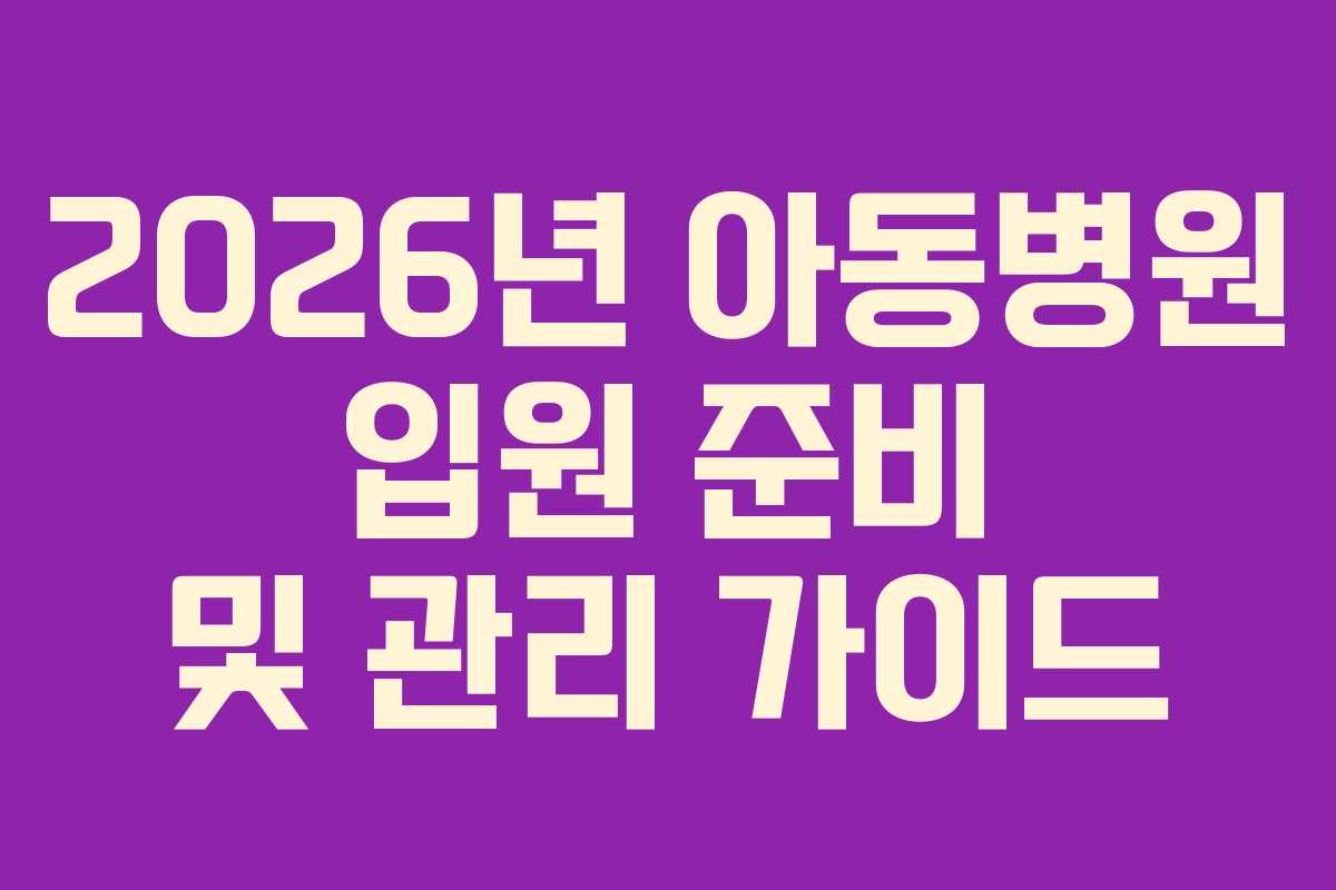 2026년 아동병원 입원 준비 및 관리 가이드