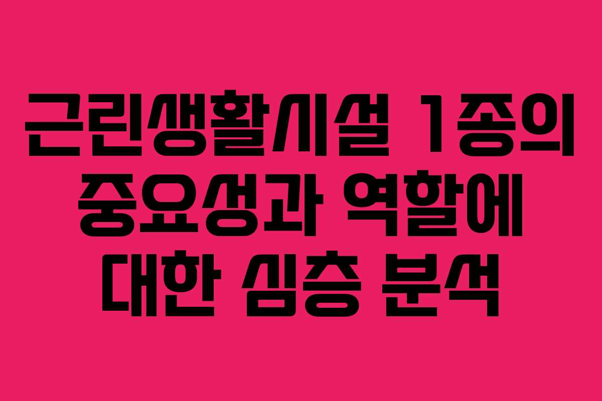 근린생활시설 1종의 중요성과 역할에 대한 심층 분석