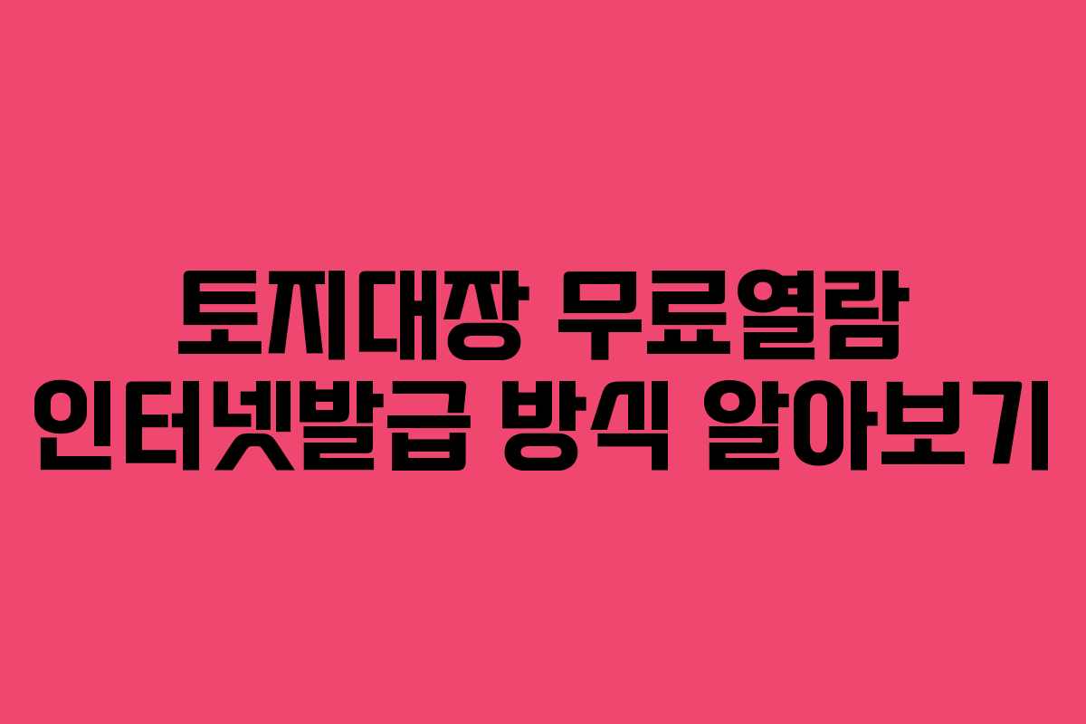 토지대장 무료열람 인터넷발급 방식 알아보기