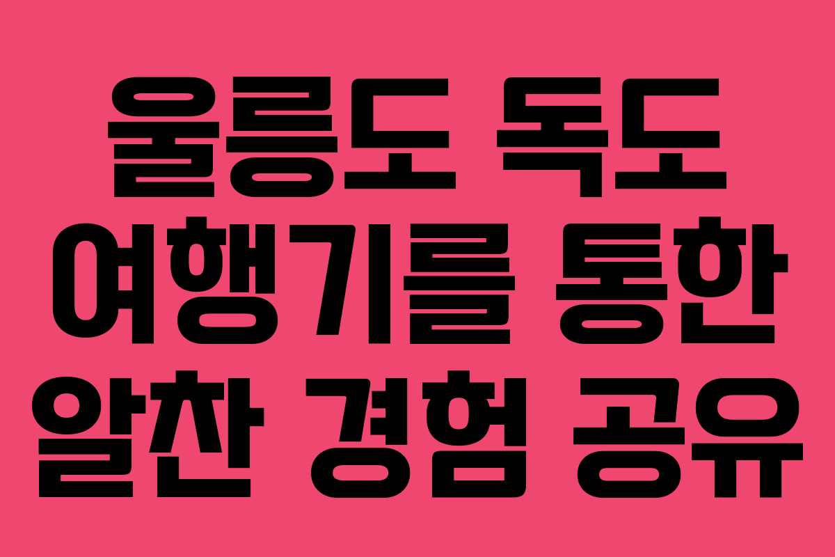 울릉도 독도 여행기를 통한 알찬 경험 공유
