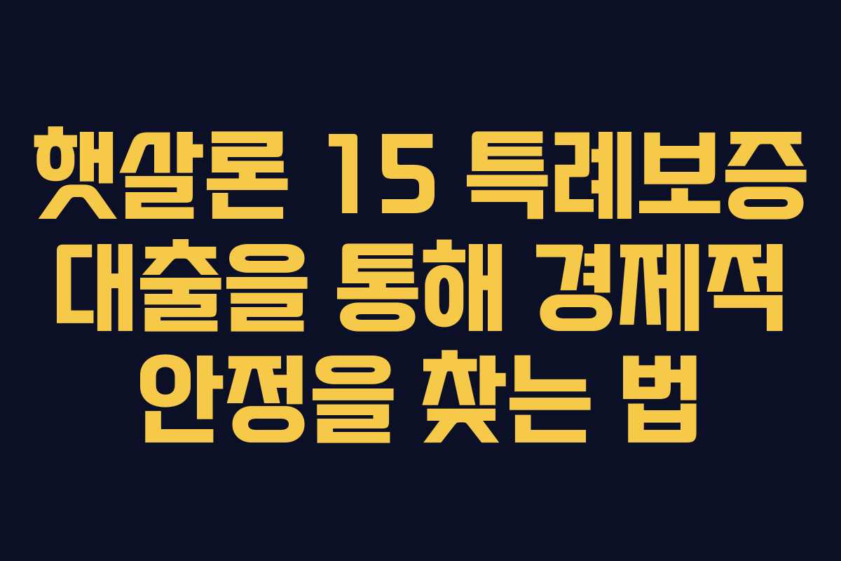 햇살론 15 특례보증 대출을 통해 경제적 안정을 찾는 법