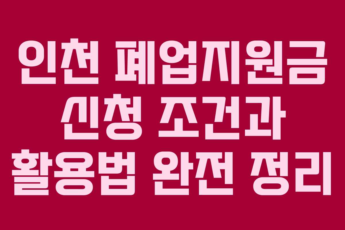 인천 폐업지원금 신청 조건과 활용법 완전 정리
