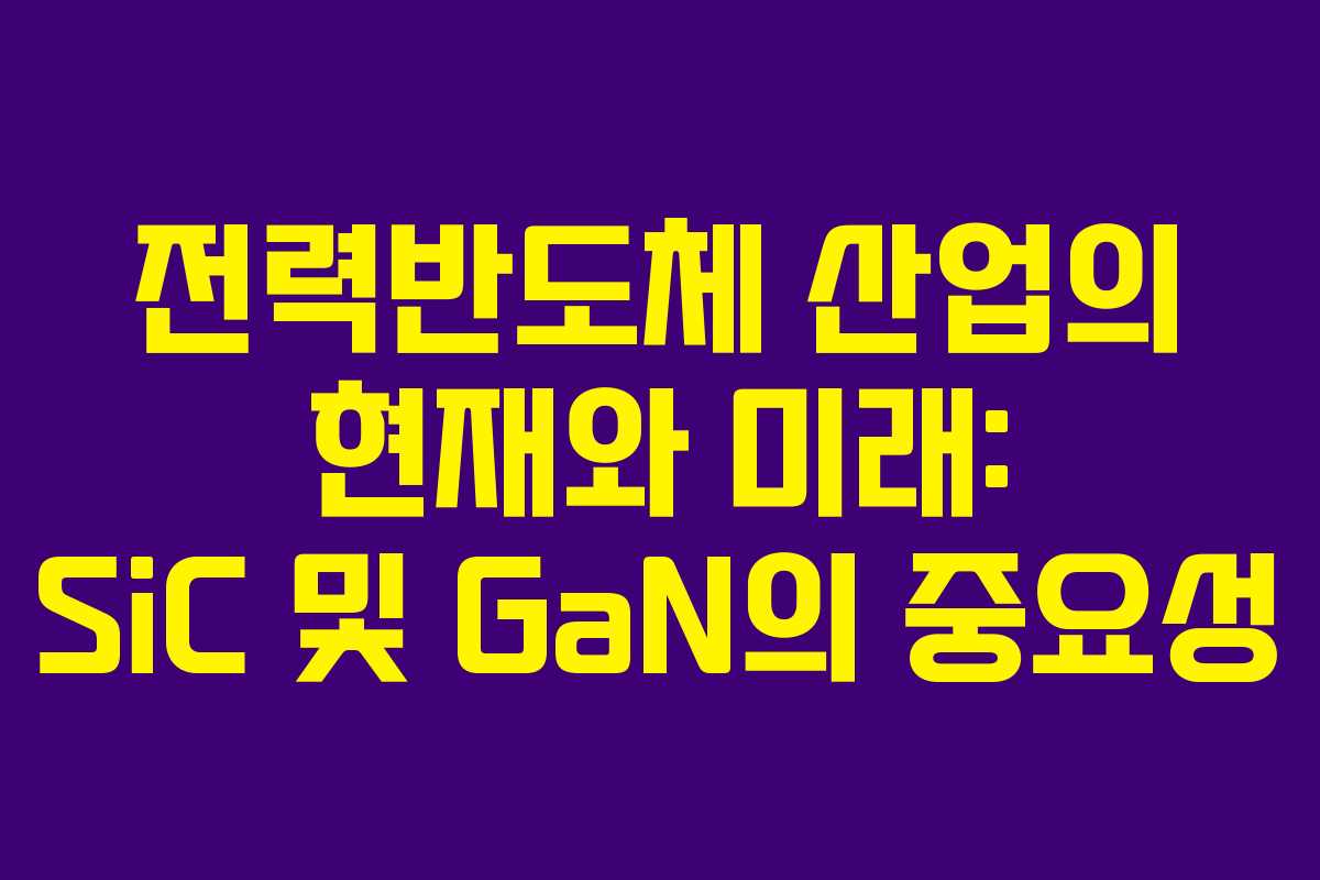 전력반도체 산업의 현재와 미래: SiC 및 GaN의 중요성