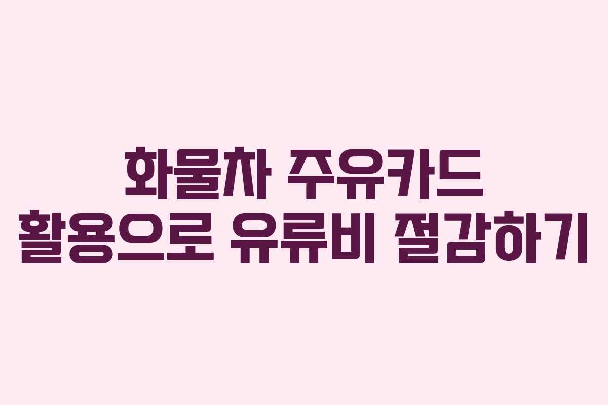 화물차 주유카드 활용으로 유류비 절감하기