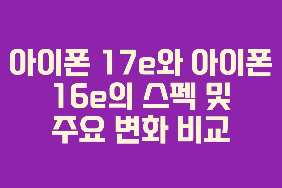 아이폰 17e와 아이폰 16e의 스펙 및 주요 변화 비교