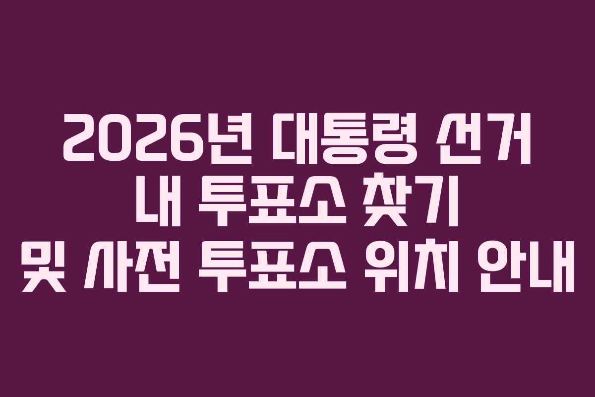 2026년 대통령 선거 내 투표소 찾기 및 사전 투표소 위치 안내