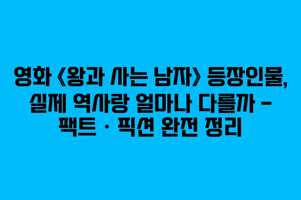 영화 《왕과 사는 남자》 등장인물, 실제 역사랑 얼마나 다를까 – 팩트 · 픽션 완전 정리