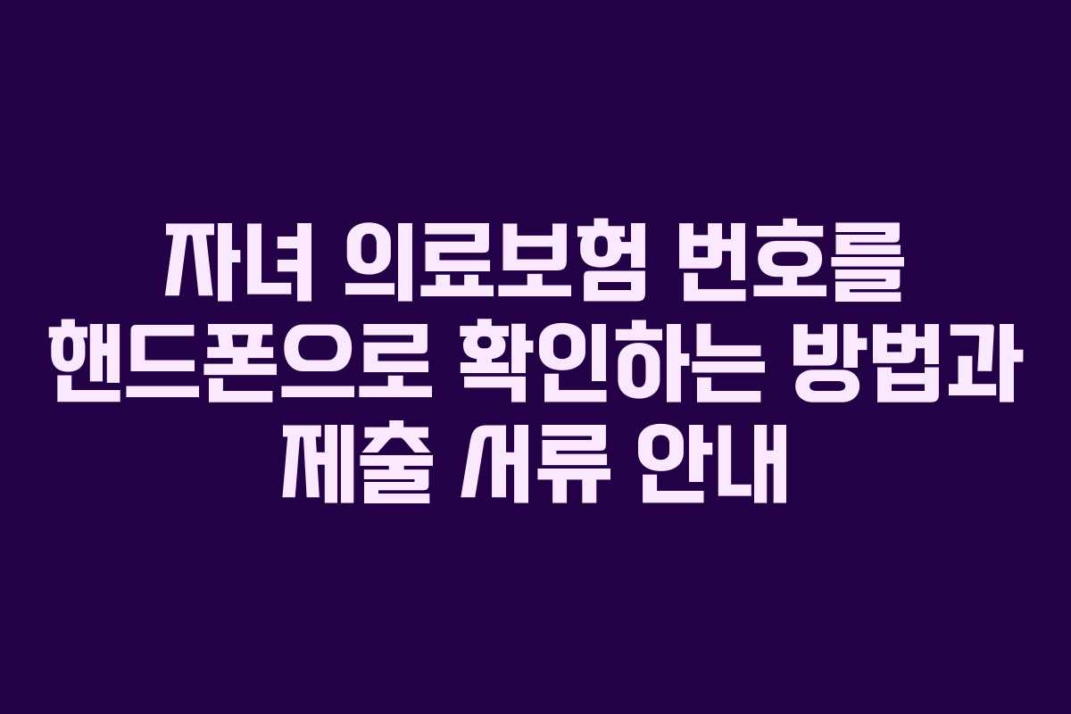 자녀 의료보험 번호를 핸드폰으로 확인하는 방법과 제출 서류 안내
