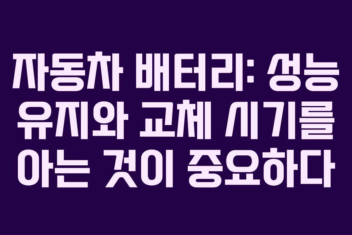 자동차 배터리: 성능 유지와 교체 시기를 아는 것이 중요하다