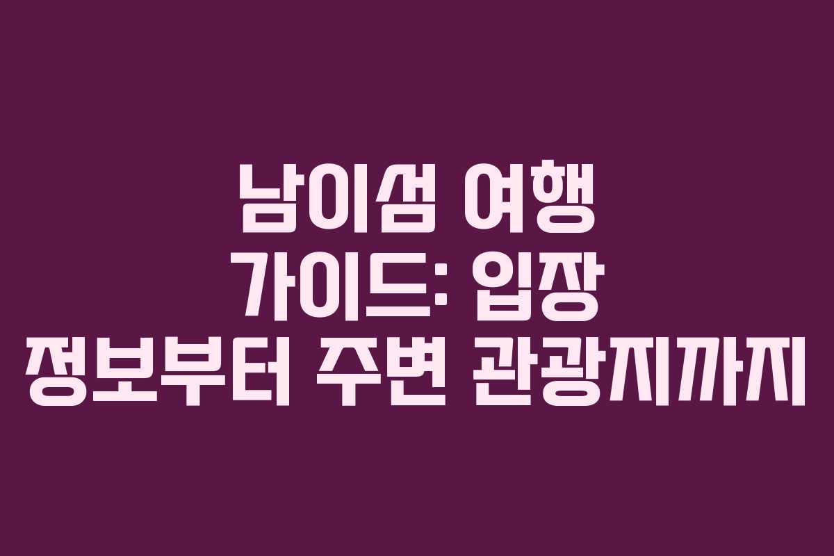 남이섬 여행 가이드: 입장 정보부터 주변 관광지까지