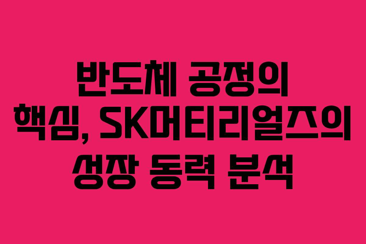 반도체 공정의 핵심, SK머티리얼즈의 성장 동력 분석