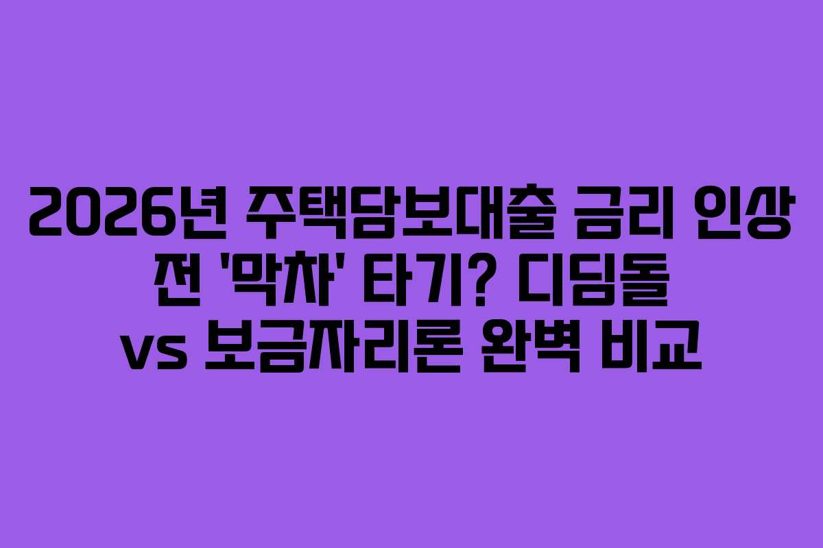 2026년 주택담보대출 금리 인상 전 ‘막차’ 타기? 디딤돌 vs 보금자리론 완벽 비교