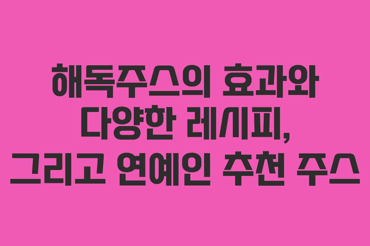 해독주스의 효과와 다양한 레시피, 그리고 연예인 추천 주스