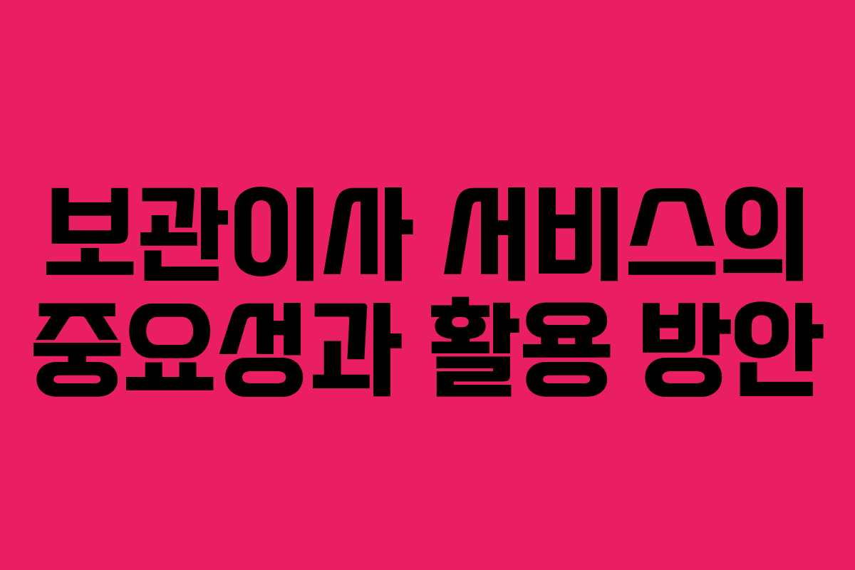 보관이사 서비스의 중요성과 활용 방안