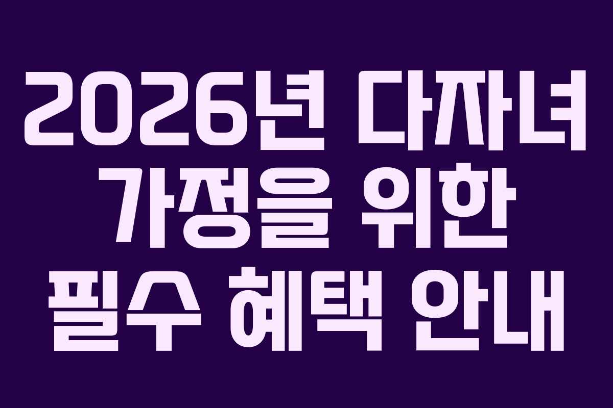 2026년 다자녀 가정을 위한 필수 혜택 안내