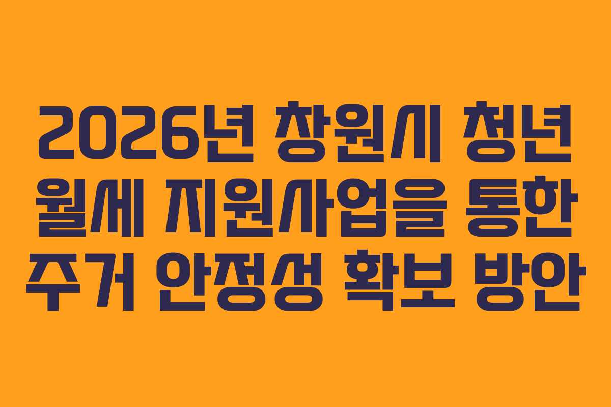2026년 창원시 청년 월세 지원사업을 통한 주거 안정성 확보 방안