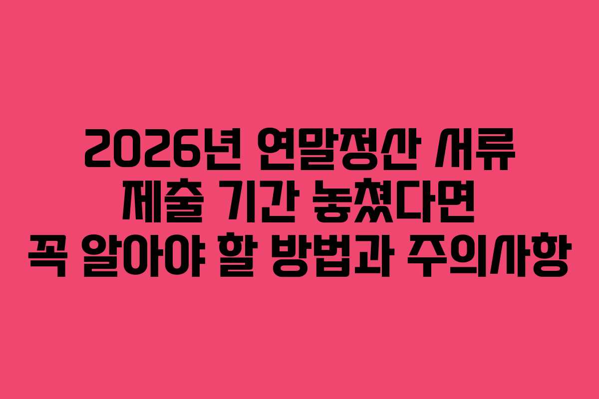 2026년 연말정산 서류 제출 기간 놓쳤다면 꼭 알아야 할 방법과 주의사항