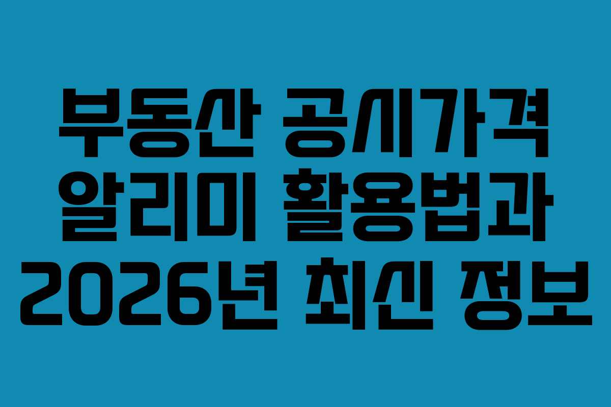 부동산 공시가격 알리미 활용법과 2026년 최신 정보