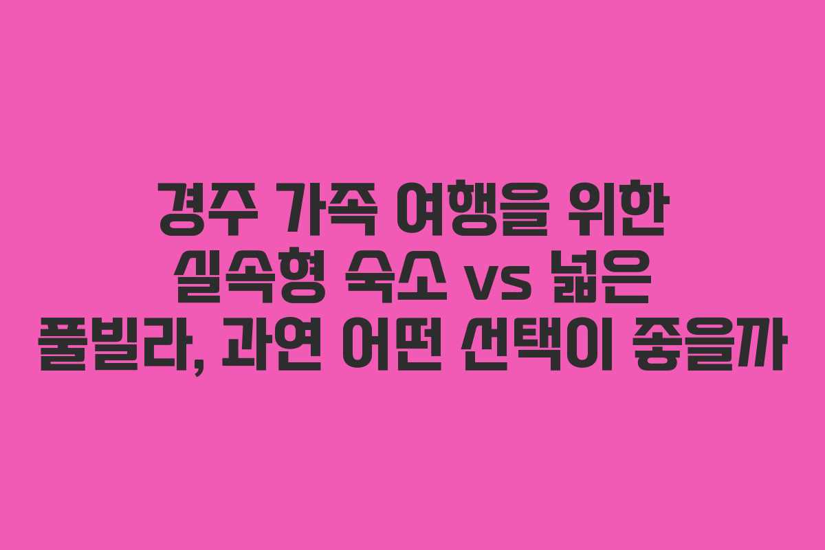 경주 가족 여행을 위한 실속형 숙소 vs 넓은 풀빌라, 과연 어떤 선택이 좋을까