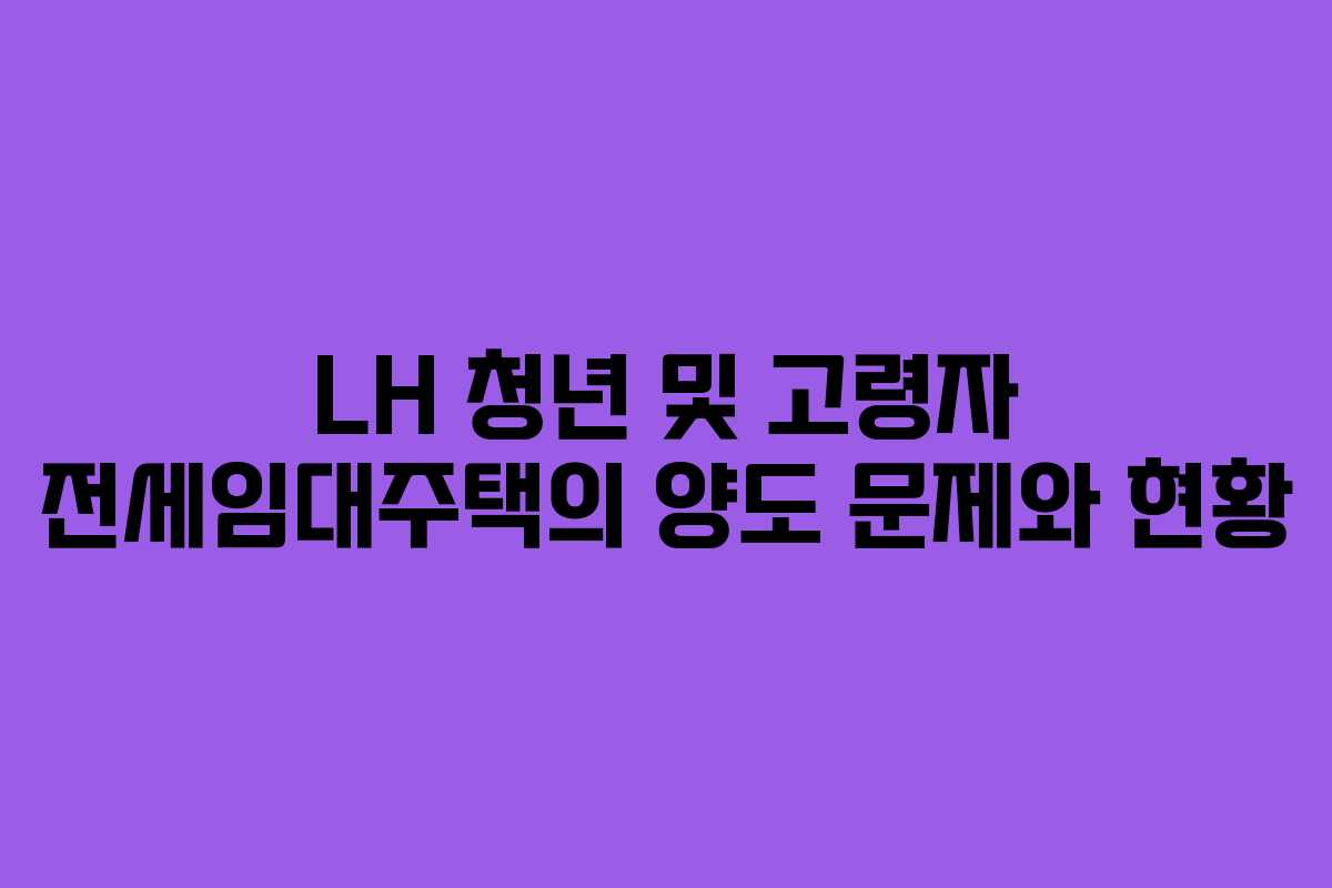 LH 청년 및 고령자 전세임대주택의 양도 문제와 현황