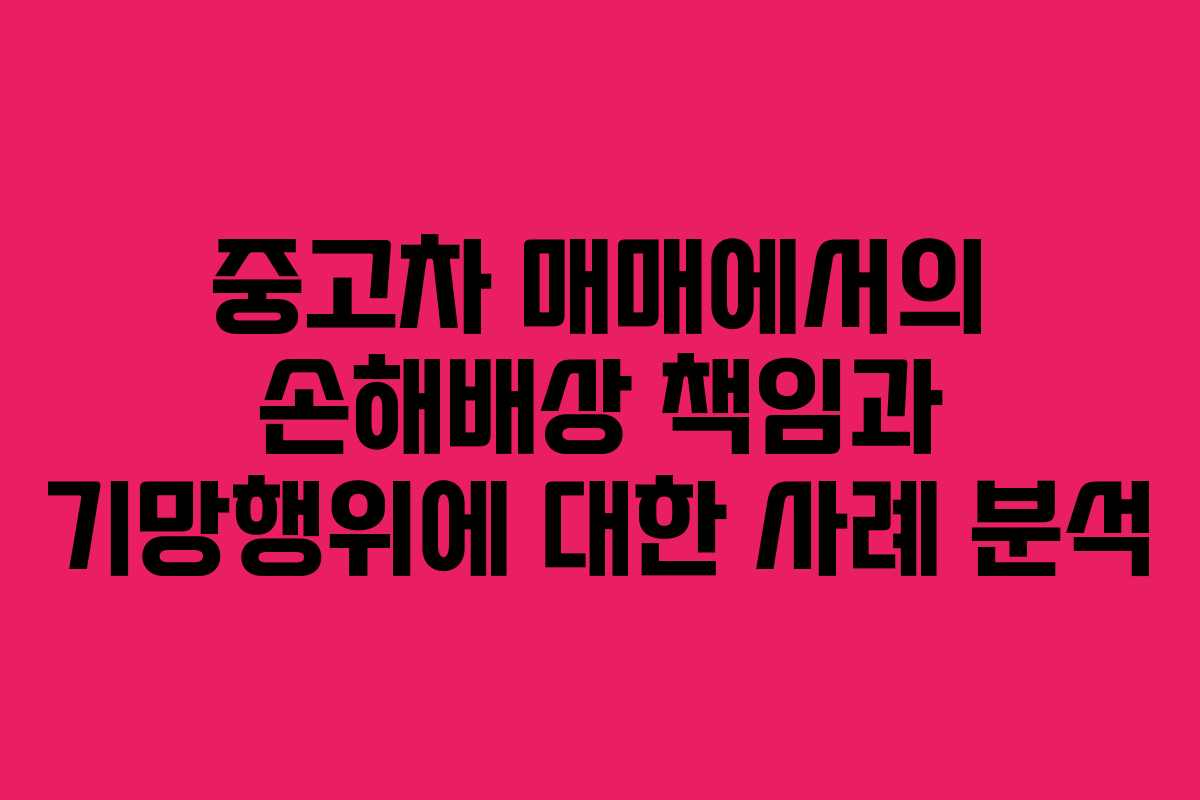 중고차 매매에서의 손해배상 책임과 기망행위에 대한 사례 분석