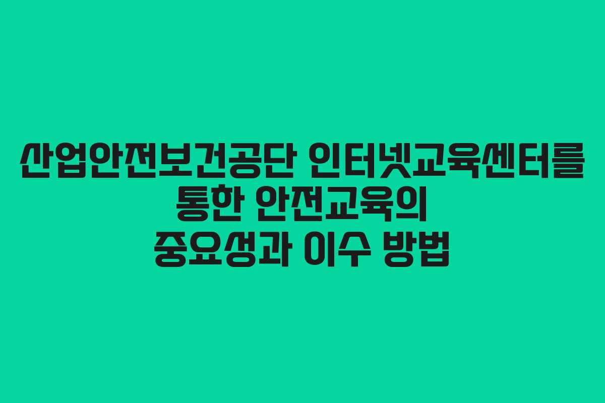 산업안전보건공단 인터넷교육센터를 통한 안전교육의 중요성과 이수 방법