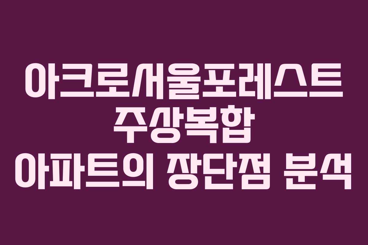 아크로서울포레스트 주상복합 아파트의 장단점 분석