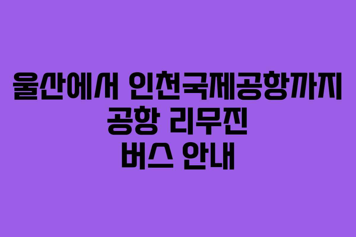 울산에서 인천국제공항까지 공항 리무진 버스 안내