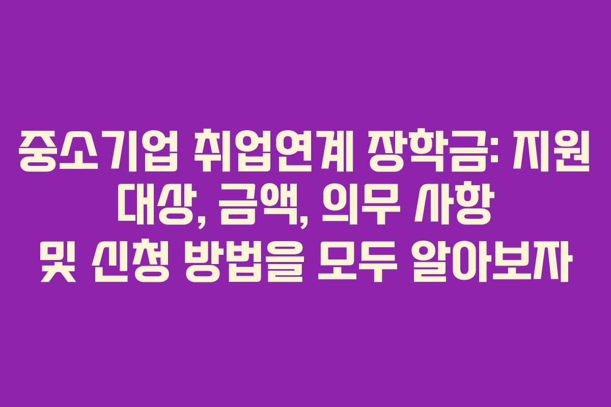 중소기업 취업연계 장학금: 지원 대상, 금액, 의무 사항 및 신청 방법을 모두 알아보자