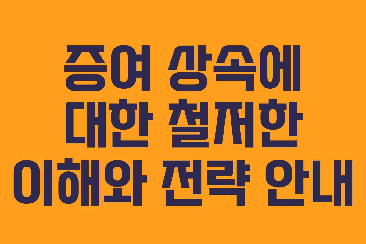 증여 상속에 대한 철저한 이해와 전략 안내