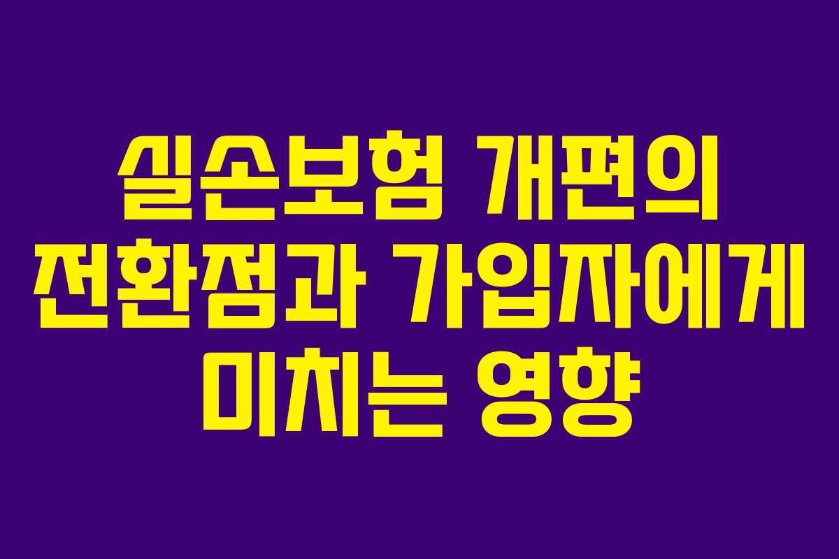 실손보험 개편의 전환점과 가입자에게 미치는 영향